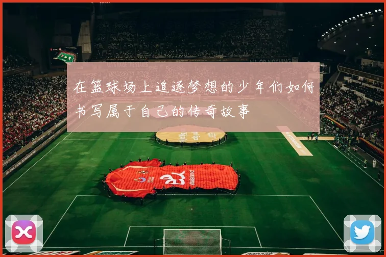 在篮球场上追逐梦想的少年们如何书写属于自己的传奇故事