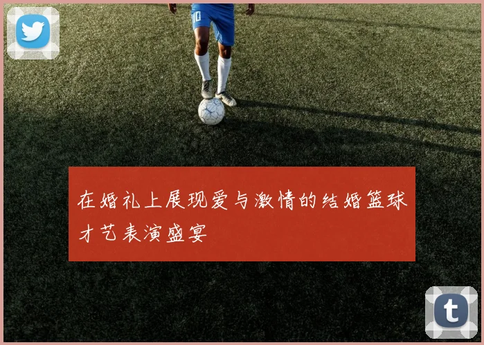 在婚礼上展现爱与激情的结婚篮球才艺表演盛宴