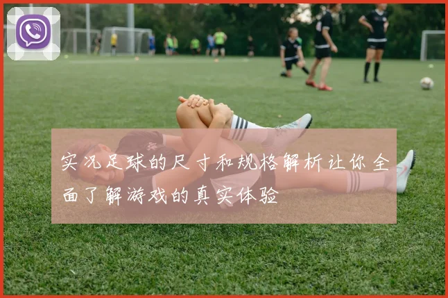实况足球的尺寸和规格解析让你全面了解游戏的真实体验