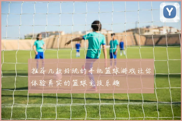 推荐几款好玩的手机篮球游戏让你体验真实的篮球竞技乐趣