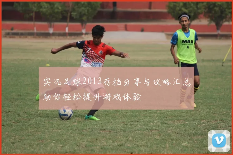 实况足球2013存档分享与攻略汇总助你轻松提升游戏体验