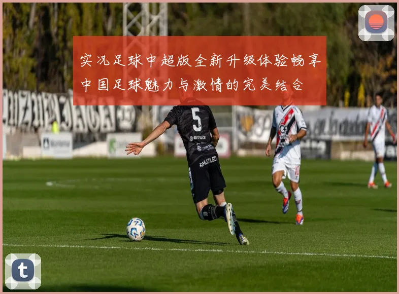实况足球中超版全新升级体验畅享中国足球魅力与激情的完美结合
