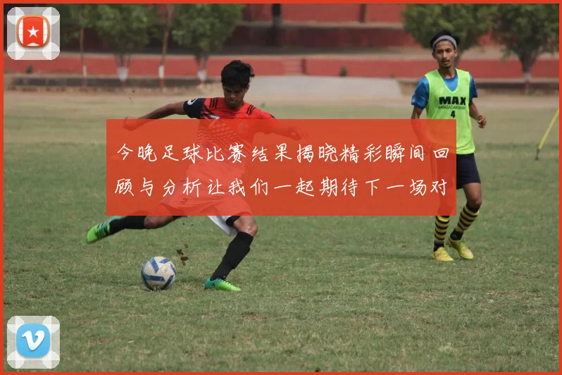 今晚足球比赛结果揭晓精彩瞬间回顾与分析让我们一起期待下一场对决