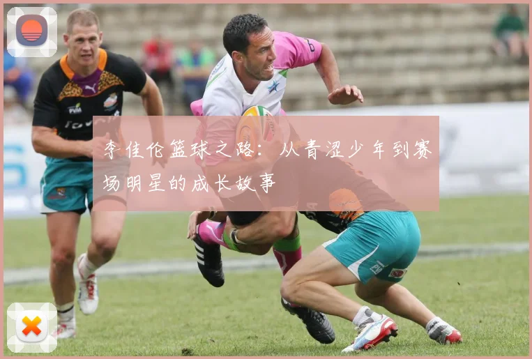 李佳伦篮球之路：从青涩少年到赛场明星的成长故事