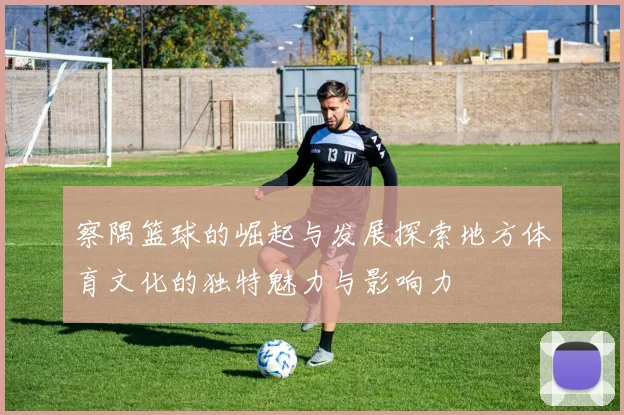 察隅篮球的崛起与发展探索地方体育文化的独特魅力与影响力