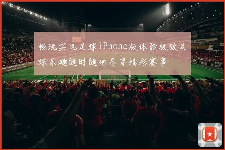 畅玩实况足球iPhone版体验极致足球乐趣随时随地尽享精彩赛事