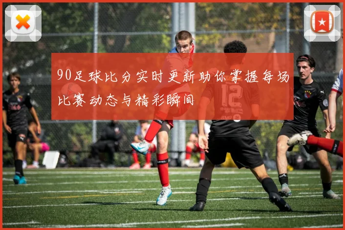 90足球比分实时更新助你掌握每场比赛动态与精彩瞬间